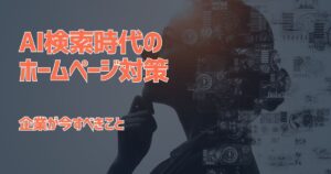 「Googleで検索する」時代から「AIに相談する」時代へ。これから企業ホームページに必要なこと