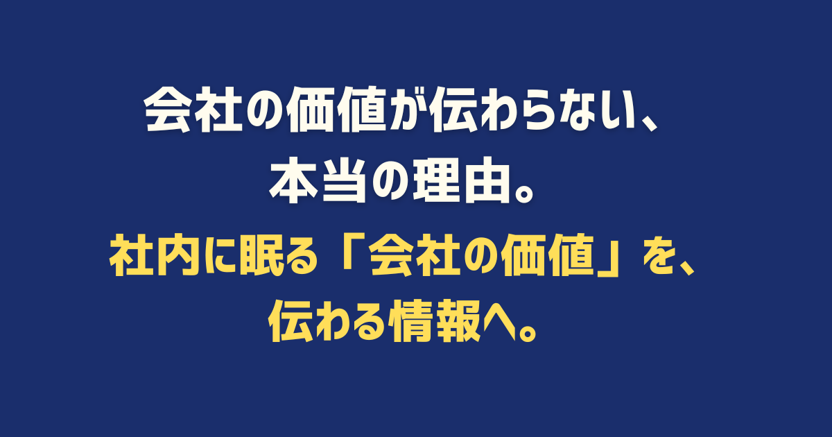 会社の価値が伝わらない、 本当の理由。 社内に眠る「会社の価値」を、 伝わる情報へ。